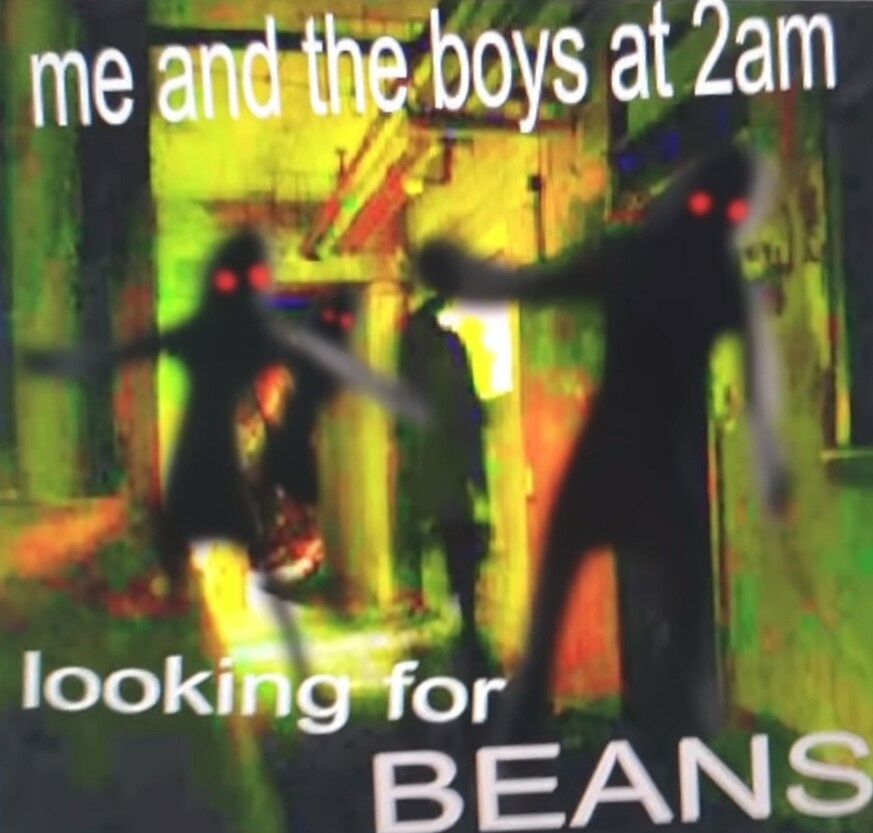 me and the boys at 3am looking for BEANS